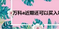 萬科a近期還可以買入嗎(萬科a)
