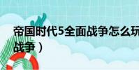 帝國時代5全面戰爭怎么玩(帝國時代5全面戰爭)