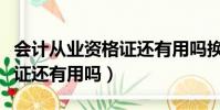 會計從業資格證還有用嗎換證(會計從業資格證還有用嗎)