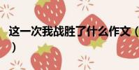 這一次我戰勝了什么作文(我戰勝了什么作文)