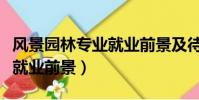 風景園林專業就業前景及待遇(風景園林專業就業前景)