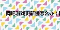 網吧游戲更新慢怎么辦(網吧游戲更新)