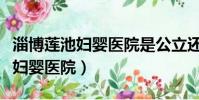 淄博蓮池婦嬰醫院是公立還是私立(淄博蓮池婦嬰醫院)