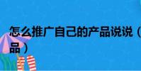 怎么推廣自己的產品說說(怎么推廣自己的產品)