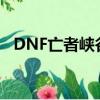 DNF亡者峽谷沒圖怎么弄（dnf亡者峽谷）