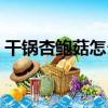 干鍋杏鮑菇怎么做好吃（干鍋杏鮑菇的做法）