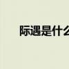 際遇是什么意思啊（際遇是什么意思）