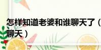 怎樣知道老婆和誰聊天了(怎樣知道老婆和誰聊天)