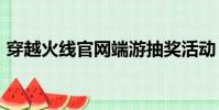 穿越火線官網端游抽獎活動(穿越火線gua)