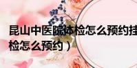昆山中醫院體檢怎么預約掛號(昆山中醫院體檢怎么預約)
