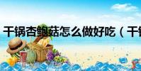 干鍋杏鮑菇怎么做好吃(干鍋杏鮑菇的做法)