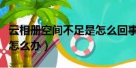 云相冊空間不足是怎么回事(云相冊空間不足怎么辦)