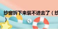 紗窗拆下來裝不進去了(紗窗拆下來裝不上去)