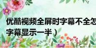 優酷視頻全屏時字幕不全怎么解決(優酷視頻字幕顯示一半)