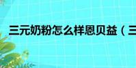 三元奶粉怎么樣恩貝益(三元奶粉怎么樣)