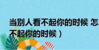 當別人看不起你的時候 怎么回擊(當別人看不起你的時候)
