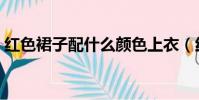 紅色裙子配什么顏色上衣(紅裙子是什么梗)