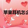 蘋果耳機怎么拆開耳塞（蘋果耳機怎么拆）