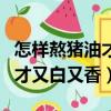 怎樣熬豬油才又白又香視頻教學（怎樣熬豬油才又白又香）