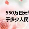 550萬日元等于多少人民幣?（550萬日元等于多少人民幣）