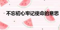 不忘初心牢記使命的意思(使命的意思)