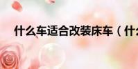 什么車適合改裝床車(什么車適合改裝)