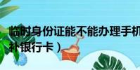 臨時身份證能不能辦理手機卡(臨時身份證能補銀行卡)