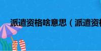 派遣資格啥意思(派遣資格是什么意思)