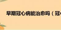 早期冠心病能治愈嗎(冠心病能治愈嗎)