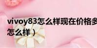 vivoy83怎么樣現在價格多少錢呢(vivoy83怎么樣)
