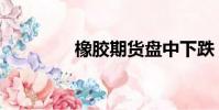 橡膠期貨盤中下跌(橡膠)