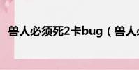 獸人必須死2卡bug(獸人必須死2玩不了)