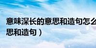 意味深長的意思和造句怎么寫(意味深長的意思和造句)
