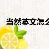當然英文怎么寫出來（當然的英文怎么寫）