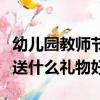 幼兒園教師節應該送什么禮物（幼兒園教師節送什么禮物好）