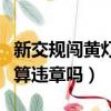 新交規闖黃燈算違章嗎扣分嗎（新交規闖黃燈算違章嗎）