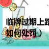 臨牌過期上路處罰了該怎么辦（臨牌過期上路如何處罰）