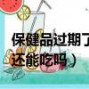 保健品過期了還能吃嗎沒開封（保健品過期了還能吃嗎）