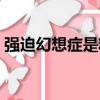 強迫幻想癥是精神病嗎（幻想癥是精神病嗎）