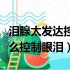 淚腺太發達控制不住眼淚怎么辦（淚腺發達怎么控制眼淚）