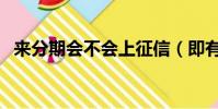 來分期會不會上征信(即有分期上征信嗎)
