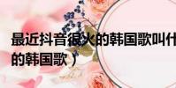 最近抖音很火的韓國歌叫什么(最近抖音很火的韓國歌)