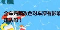 全車貼膜改色對車漆有影響嗎(全車貼膜改色違法嗎)