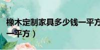 橡木定制家具多少錢一平方(定制家具多少錢一平方)
