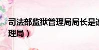 司法部監獄管理局局長是誰?(司法部監獄管理局)