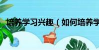 培養學習興趣(如何培養學生的學習興趣)