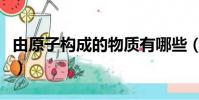 由原子構成的物質有哪些(由原子構成的物質)