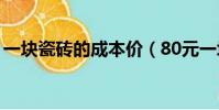 一塊瓷磚的成本價(80元一塊瓷磚利潤多少)