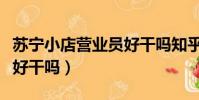 蘇寧小店營業員好干嗎知乎(蘇寧小店營業員好干嗎)