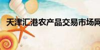 天津匯港農產品交易市場網站(天津匯港)